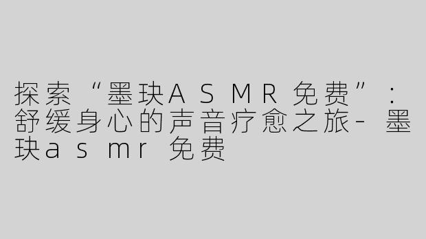 探索“墨玦ASMR免费”：舒缓身心的声音疗愈之旅-墨玦asmr免费