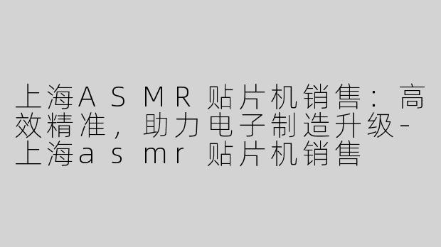 上海ASMR贴片机销售：高效精准，助力电子制造升级-上海asmr贴片机销售