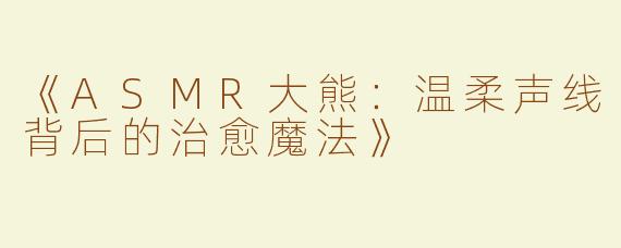 《ASMR大熊：温柔声线背后的治愈魔法》