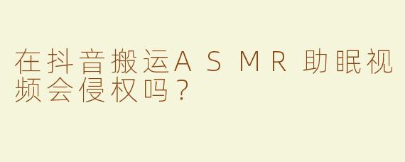 在抖音搬运ASMR助眠视频会侵权吗？