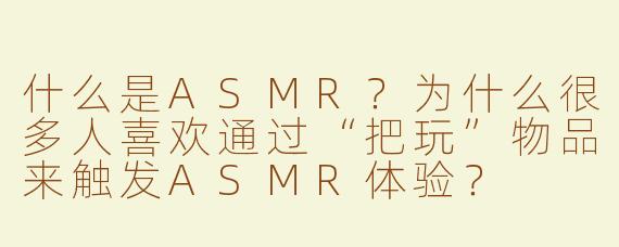 什么是ASMR？为什么很多人喜欢通过“把玩”物品来触发ASMR体验？