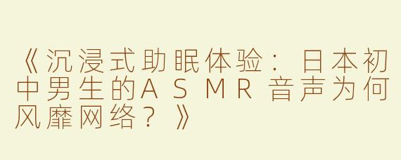 《沉浸式助眠体验：日本初中男生的ASMR音声为何风靡网络？》