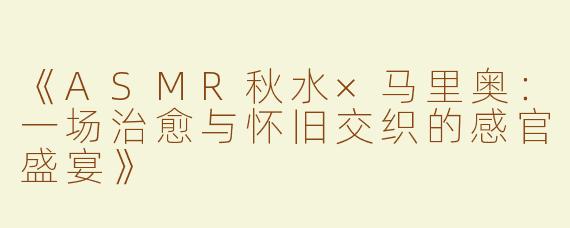 《ASMR秋水×马里奥：一场治愈与怀旧交织的感官盛宴》