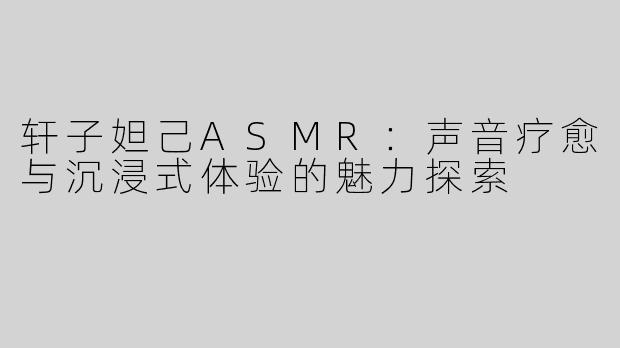 轩子妲己ASMR：声音疗愈与沉浸式体验的魅力探索