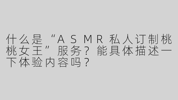 什么是“ASMR私人订制桃桃女王”服务？能具体描述一下体验内容吗？