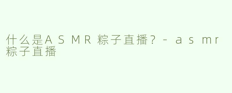 什么是ASMR粽子直播？