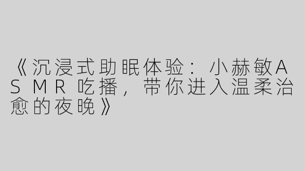《沉浸式助眠体验：小赫敏ASMR吃播，带你进入温柔治愈的夜晚》