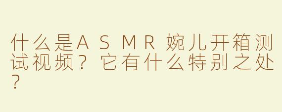 什么是ASMR婉儿开箱测试视频？它有什么特别之处？