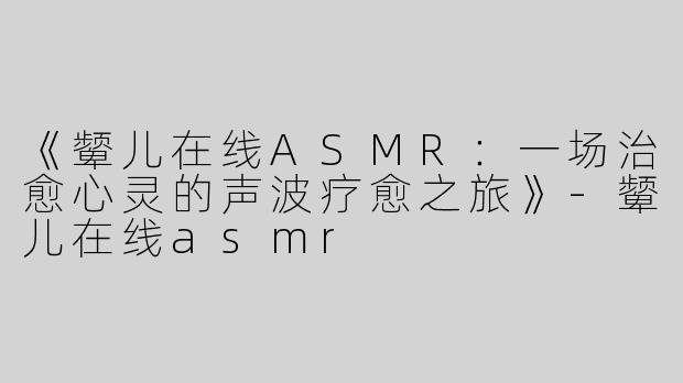 《颦儿在线ASMR：一场治愈心灵的声波疗愈之旅》