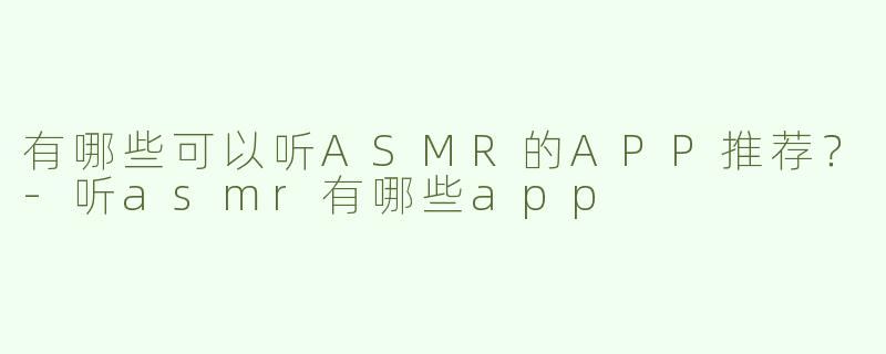 有哪些可以听ASMR的APP推荐？-听asmr有哪些app