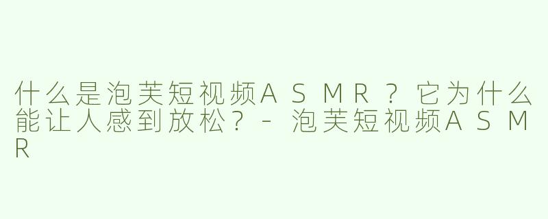 什么是泡芙短视频ASMR？它为什么能让人感到放松？-泡芙短视频ASMR