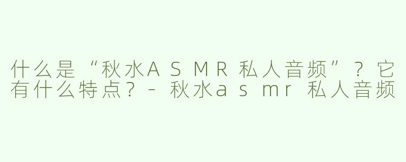 什么是“秋水ASMR私人音频”？它有什么特点？
