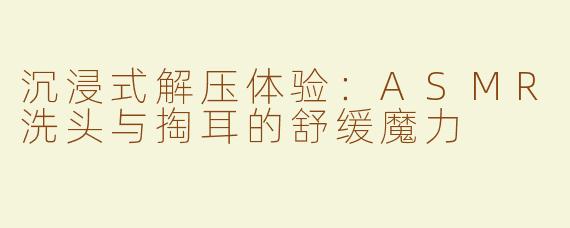 沉浸式解压体验：ASMR洗头与掏耳的舒缓魔力
