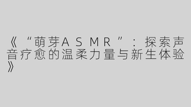 《“萌芽ASMR”：探索声音疗愈的温柔力量与新生体验》