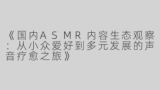 《国内ASMR内容生态观察：从小众爱好到多元发展的声音疗愈之旅》