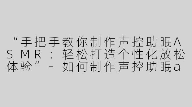 “手把手教你制作声控助眠ASMR：轻松打造个性化放松体验”-如何制作声控助眠asmr