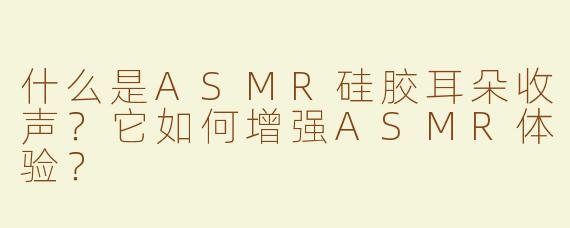 什么是ASMR硅胶耳朵收声？它如何增强ASMR体验？
