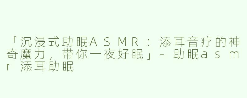 「沉浸式助眠ASMR：添耳音疗的神奇魔力，带你一夜好眠」