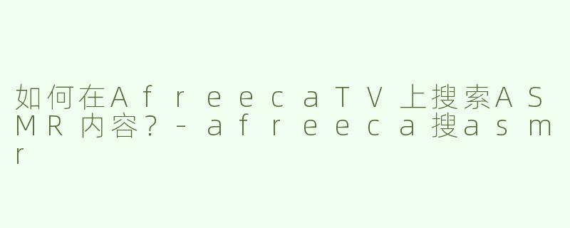 如何在AfreecaTV上搜索ASMR内容？-afreeca搜asmr