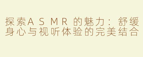 探索ASMR的魅力：舒缓身心与视听体验的完美结合