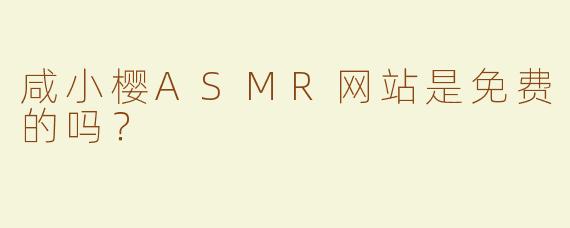 咸小樱ASMR网站是免费的吗？