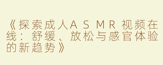 《探索成人ASMR视频在线：舒缓、放松与感官体验的新趋势》