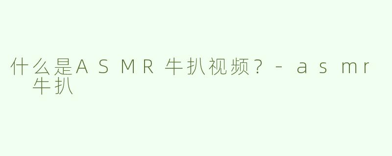 什么是ASMR牛扒视频？-asmr 牛扒