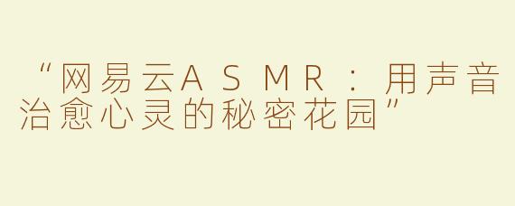 “网易云ASMR：用声音治愈心灵的秘密花园”