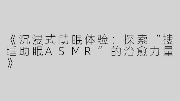 《沉浸式助眠体验：探索“搜睡助眠ASMR”的治愈力量》