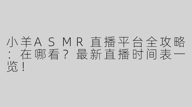 小羊ASMR直播平台全攻略：在哪看？最新直播时间表一览！