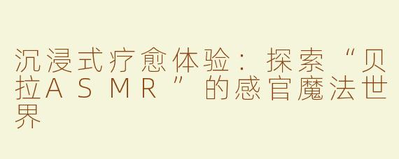 沉浸式疗愈体验：探索“贝拉ASMR”的感官魔法世界