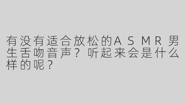 有没有适合放松的ASMR男生舌吻音声？听起来会是什么样的呢？