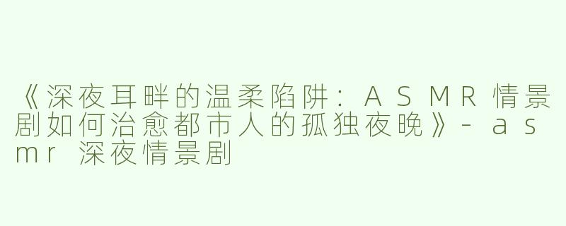 《深夜耳畔的温柔陷阱：ASMR情景剧如何治愈都市人的孤独夜晚》