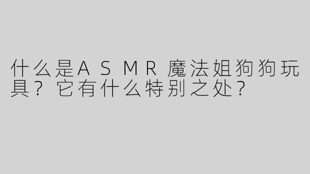 什么是ASMR魔法姐狗狗玩具？它有什么特别之处？