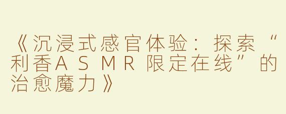 《沉浸式感官体验：探索“利香ASMR限定在线”的治愈魔力》