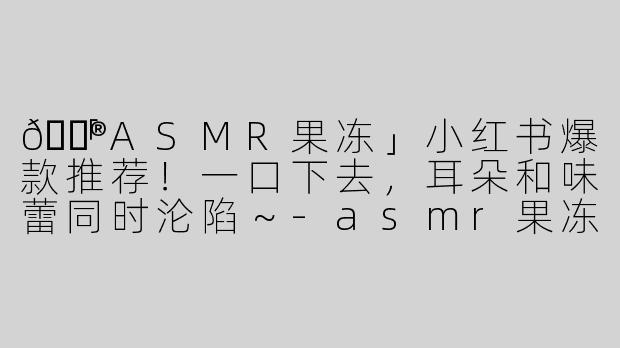 🍮「ASMR果冻」小红书爆款推荐！一口下去，耳朵和味蕾同时沦陷～-asmr果冻小红书