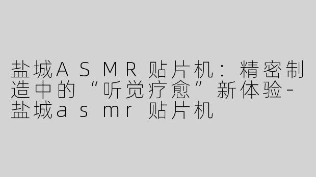 盐城ASMR贴片机：精密制造中的“听觉疗愈”新体验