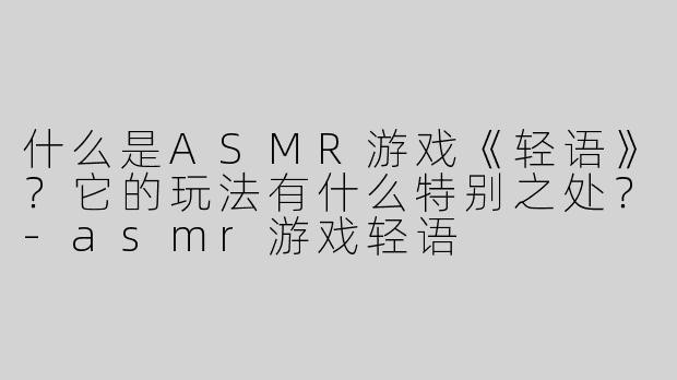 什么是ASMR游戏《轻语》？它的玩法有什么特别之处？