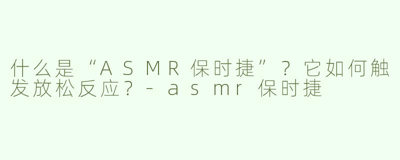 什么是“ASMR保时捷”？它如何触发放松反应？-asmr保时捷