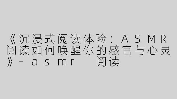 《沉浸式阅读体验：ASMR阅读如何唤醒你的感官与心灵》-asmr 阅读