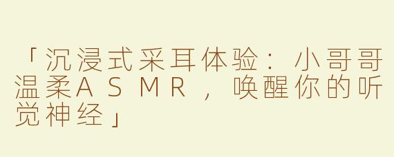 「沉浸式采耳体验：小哥哥温柔ASMR，唤醒你的听觉神经」