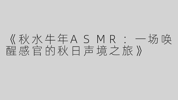 《秋水牛年ASMR：一场唤醒感官的秋日声境之旅》
