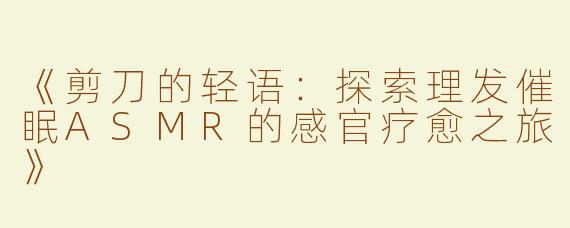 《剪刀的轻语：探索理发催眠ASMR的感官疗愈之旅》