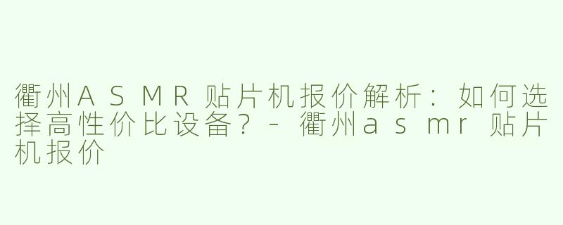 衢州ASMR贴片机报价解析：如何选择高性价比设备？-衢州asmr贴片机报价