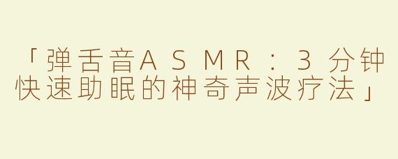 「弹舌音ASMR：3分钟快速助眠的神奇声波疗法」