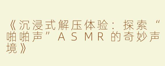 《沉浸式解压体验：探索“啪啪声”ASMR的奇妙声境》