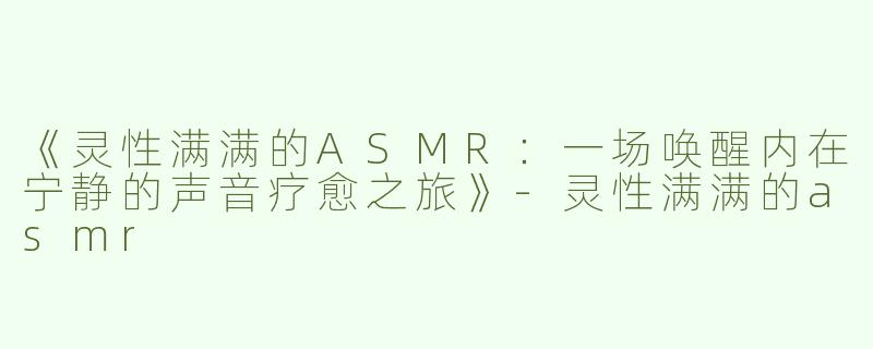 《灵性满满的ASMR：一场唤醒内在宁静的声音疗愈之旅》