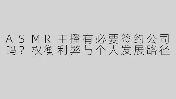 ASMR主播有必要签约公司吗？权衡利弊与个人发展路径