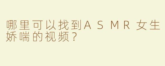 哪里可以找到ASMR女生娇喘的视频？