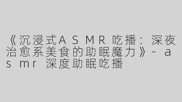 《沉浸式ASMR吃播：深夜治愈系美食的助眠魔力》-asmr深度助眠吃播